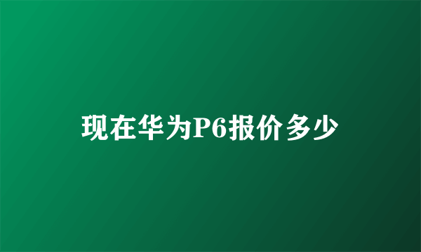 现在华为P6报价多少