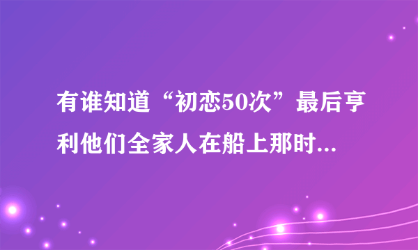 有谁知道“初恋50次”最后亨利他们全家人在船上那时的插曲是什么歌？