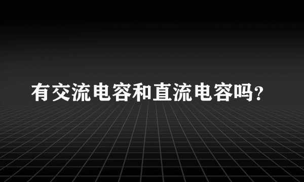 有交流电容和直流电容吗？