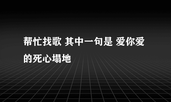 帮忙找歌 其中一句是 爱你爱的死心塌地