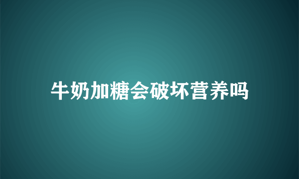 牛奶加糖会破坏营养吗