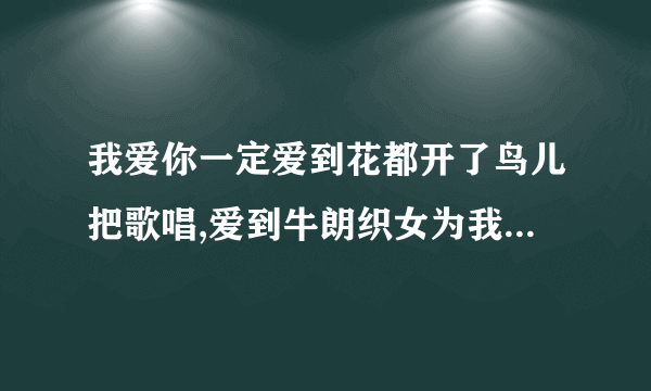 我爱你一定爱到花都开了鸟儿把歌唱,爱到牛朗织女为我们点头 是哪首歌的歌词？