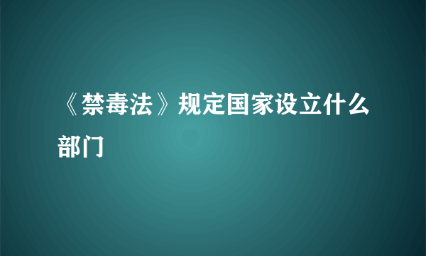 《禁毒法》规定国家设立什么部门