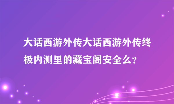 大话西游外传大话西游外传终极内测里的藏宝阁安全么？