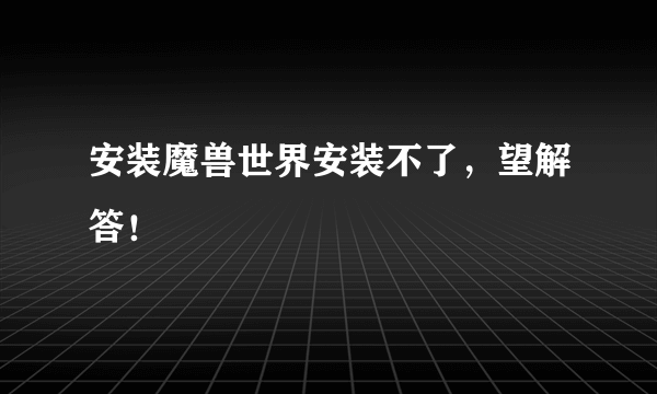 安装魔兽世界安装不了，望解答！