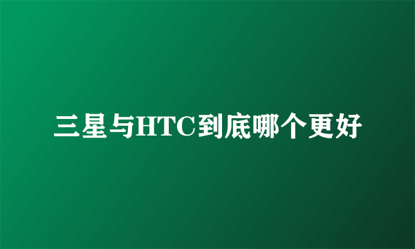 三星与HTC到底哪个更好