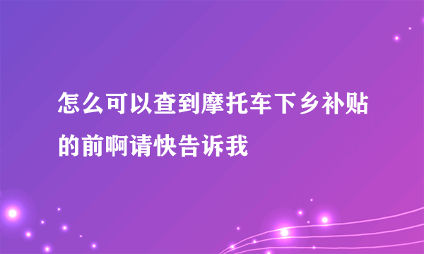 怎么可以查到摩托车下乡补贴的前啊请快告诉我