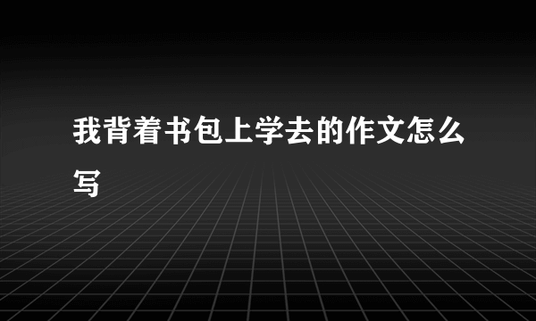 我背着书包上学去的作文怎么写