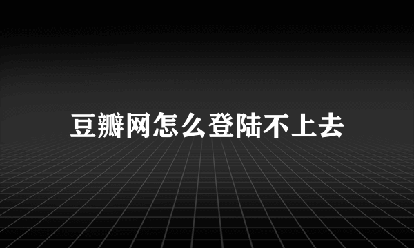 豆瓣网怎么登陆不上去