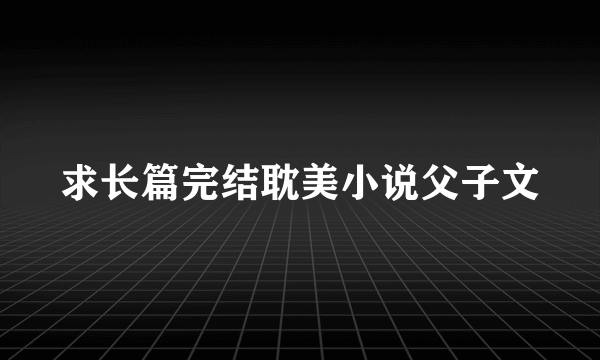 求长篇完结耽美小说父子文