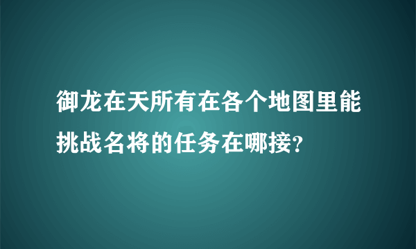 御龙在天所有在各个地图里能挑战名将的任务在哪接？