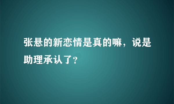 张悬的新恋情是真的嘛，说是助理承认了？