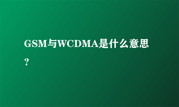 GSM与WCDMA是什么意思？