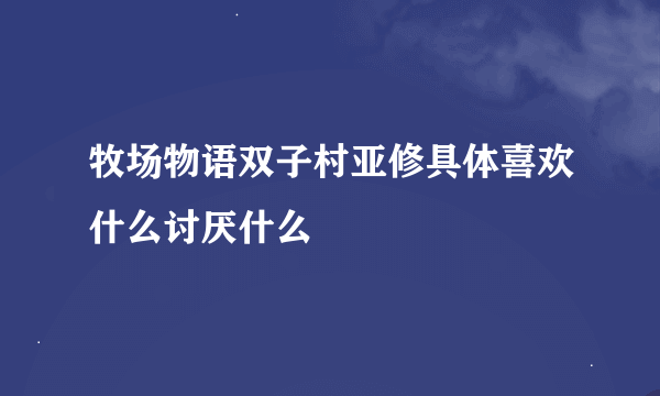 牧场物语双子村亚修具体喜欢什么讨厌什么