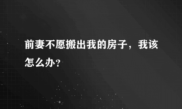 前妻不愿搬出我的房子，我该怎么办？