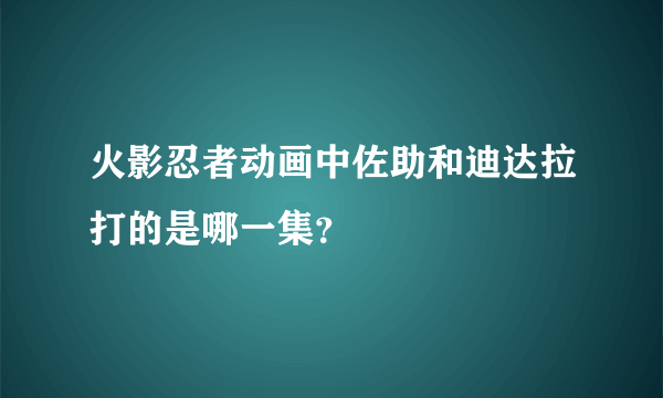 火影忍者动画中佐助和迪达拉打的是哪一集？