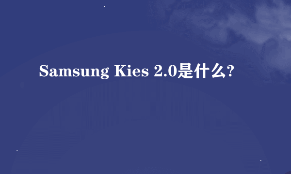 Samsung Kies 2.0是什么?