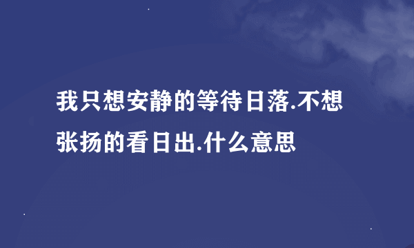 我只想安静的等待日落.不想张扬的看日出.什么意思