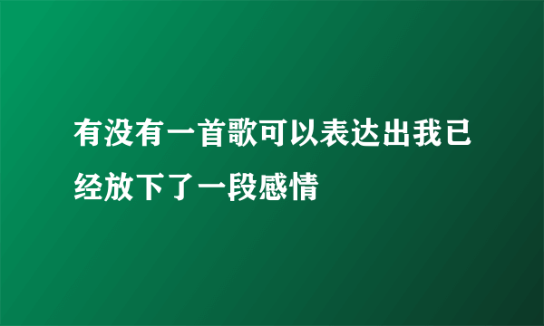 有没有一首歌可以表达出我已经放下了一段感情