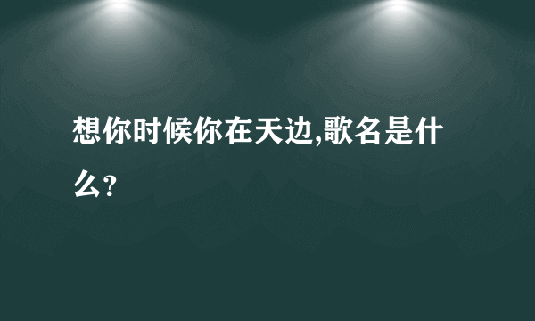 想你时候你在天边,歌名是什么？