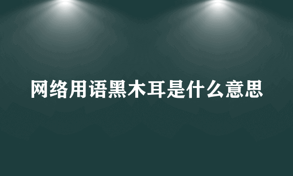 网络用语黑木耳是什么意思