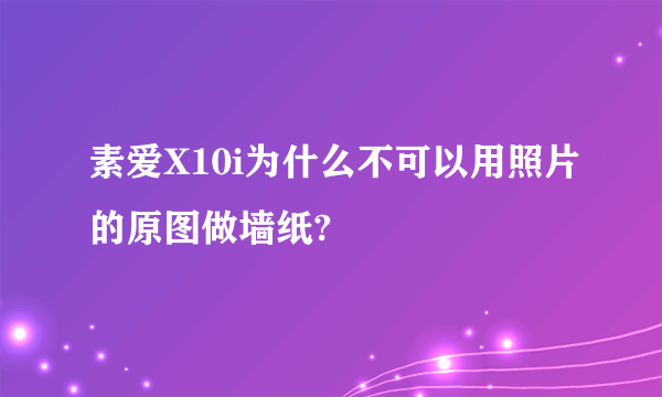 素爱X10i为什么不可以用照片的原图做墙纸?