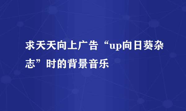 求天天向上广告“up向日葵杂志”时的背景音乐