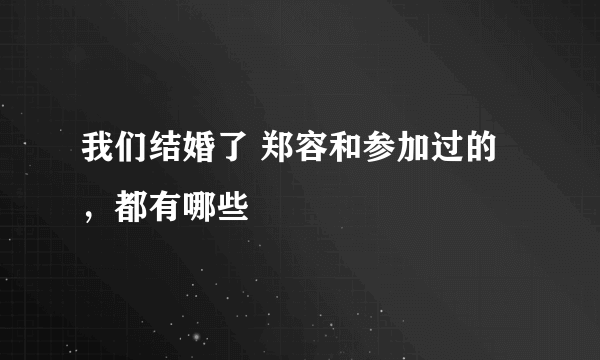 我们结婚了 郑容和参加过的，都有哪些