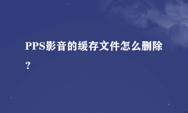 PPS影音的缓存文件怎么删除？