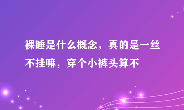 裸睡是什么概念，真的是一丝不挂嘛，穿个小裤头算不