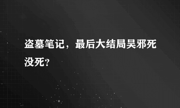 盗墓笔记，最后大结局吴邪死没死？