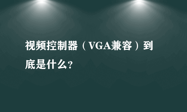 视频控制器（VGA兼容）到底是什么？