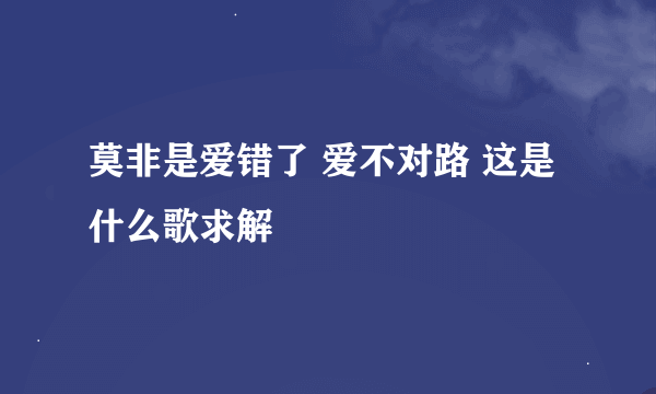 莫非是爱错了 爱不对路 这是什么歌求解