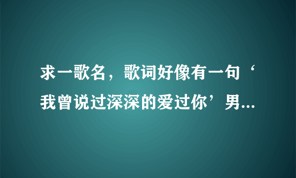 求一歌名，歌词好像有一句‘我曾说过深深的爱过你’男女对唱的！谢谢！