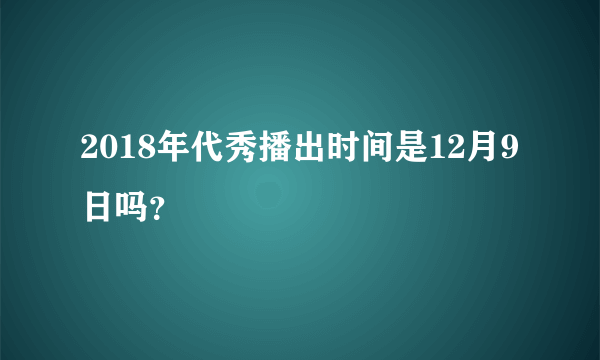 2018年代秀播出时间是12月9日吗？