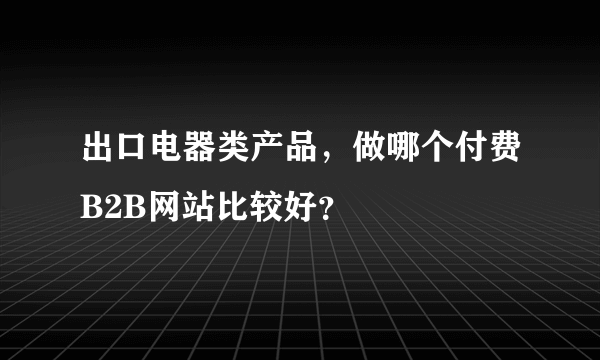 出口电器类产品，做哪个付费B2B网站比较好？