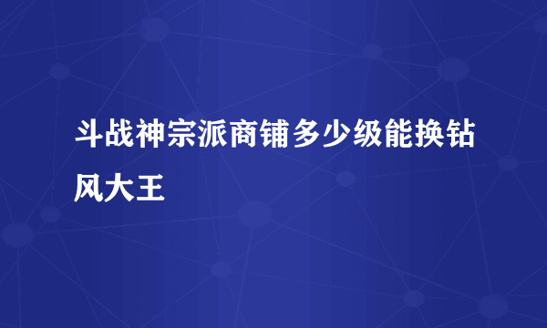 斗战神宗派商铺多少级能换钻风大王