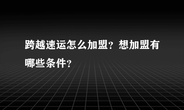 跨越速运怎么加盟？想加盟有哪些条件？