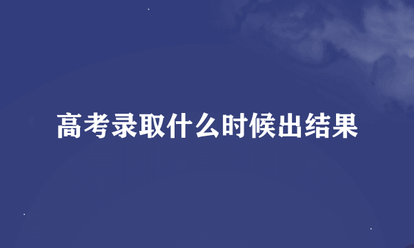 高考录取什么时候出结果