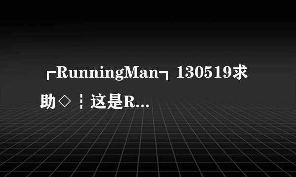 ┏RunningMan┓130519求助◇┇这是RM哪一期