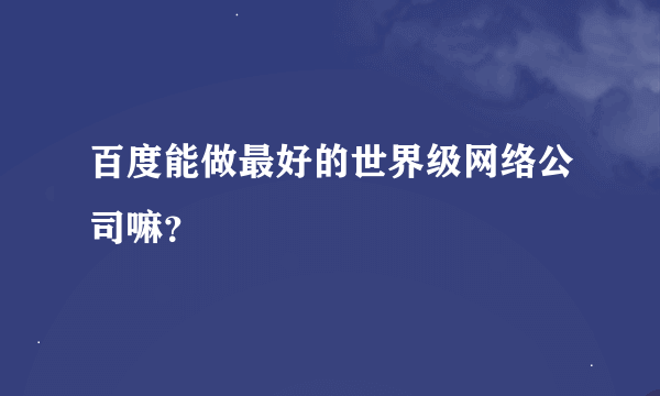 百度能做最好的世界级网络公司嘛？