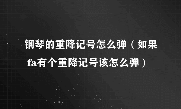 钢琴的重降记号怎么弹（如果 fa有个重降记号该怎么弹）