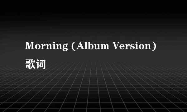 Morning (Album Version) 歌词