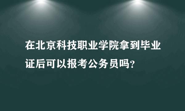 在北京科技职业学院拿到毕业证后可以报考公务员吗？