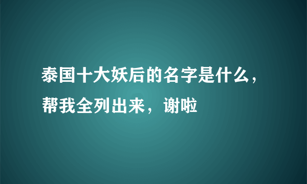 泰国十大妖后的名字是什么，帮我全列出来，谢啦