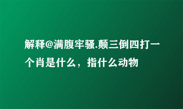 解释@满腹牢骚.颠三倒四打一个肖是什么，指什么动物