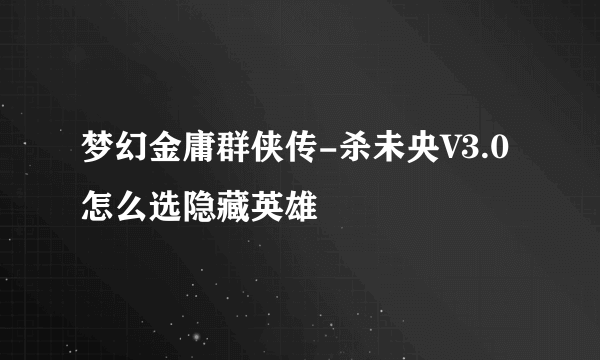 梦幻金庸群侠传-杀未央V3.0怎么选隐藏英雄