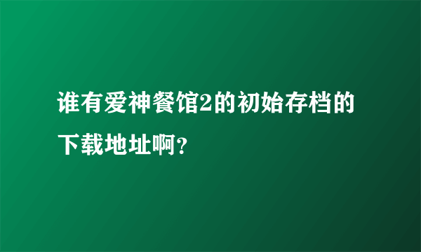 谁有爱神餐馆2的初始存档的下载地址啊？