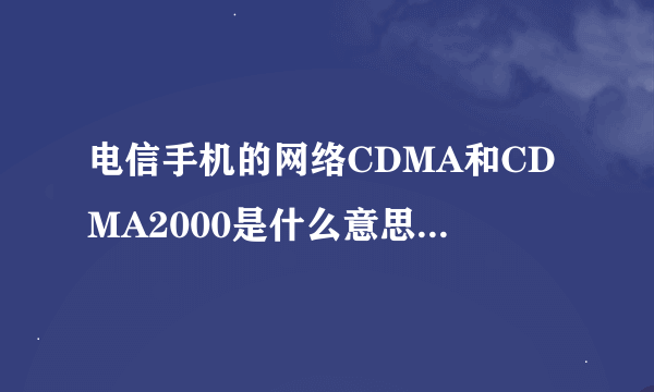 电信手机的网络CDMA和CDMA2000是什么意思，有什么区别？