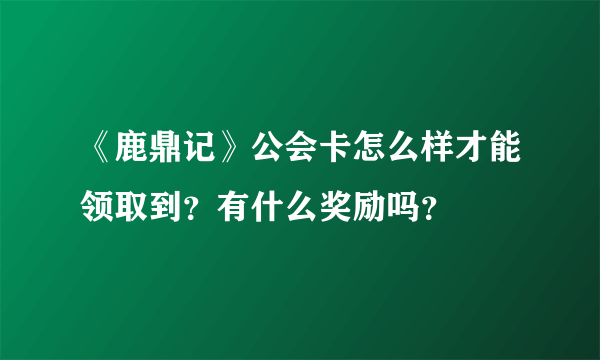 《鹿鼎记》公会卡怎么样才能领取到？有什么奖励吗？